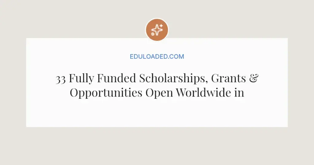33 Fully Funded Scholarships, Grants & Opportunities Open Worldwide in 2026