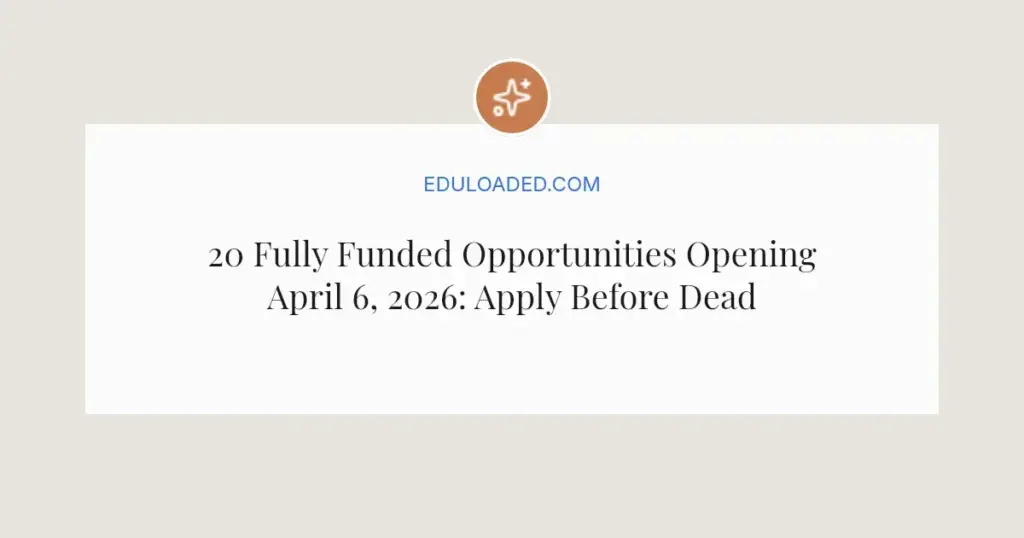 20 Fully Funded Opportunities Opening April 6, 2026: Apply Before Deadlines