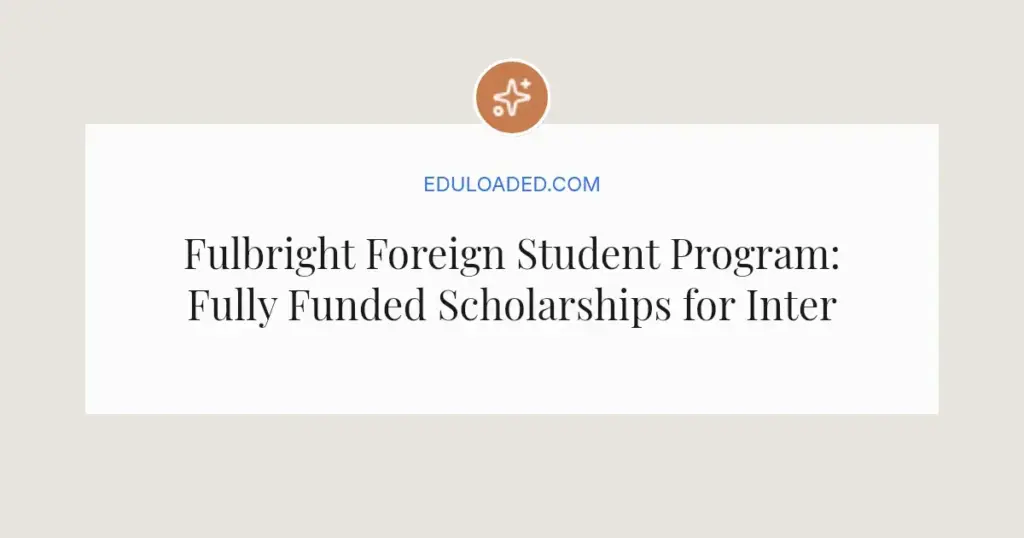 Fulbright Foreign Student Program: Fully Funded Scholarships for International Students